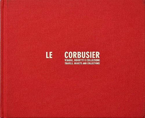 Le Corbusier. Travels, Objects And Collections